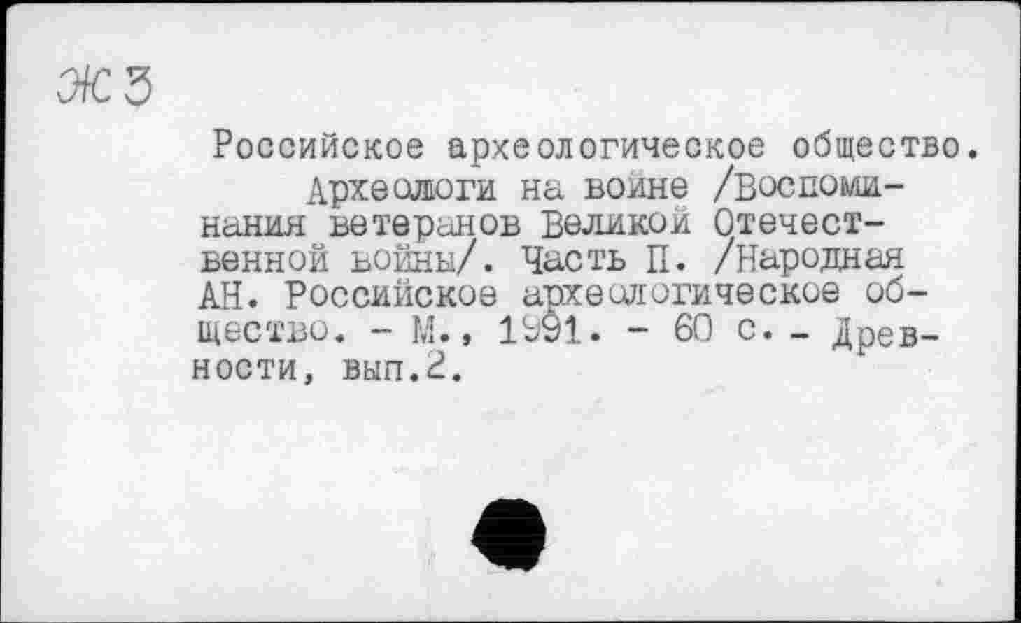 ﻿Российское археологическое общество.
Археологи на воине /воспоминания ветеранов Великой Отечественной войны/. Часть II. /Народная АН. Российское археологическое общество. - М., 1991. - 60 с. - Древности, вып.с?.